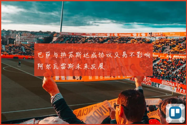 巴萨与热苏斯达成协议交易不影响阿尔瓦雷斯未来发展